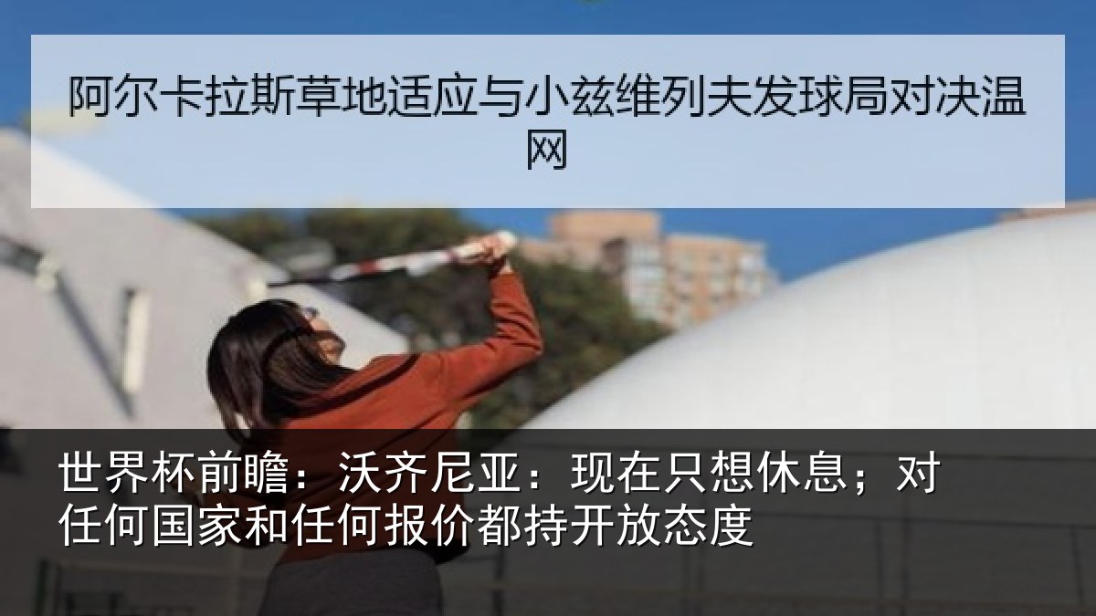 世界杯前瞻：沃齐相关情况；对任相关情况都持开放态度