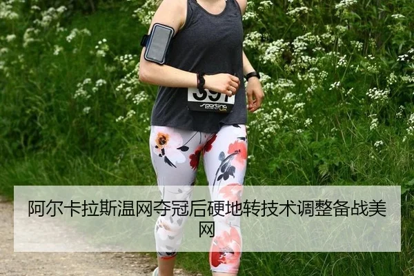 阿尔卡拉斯温网夺冠后硬地转技术调整备战美网