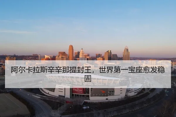 阿尔卡拉斯辛辛那提封王，世界第一宝座愈发稳固