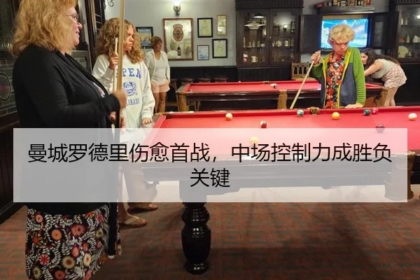 曼城罗德里伤愈首战，中场控制力成胜负关键