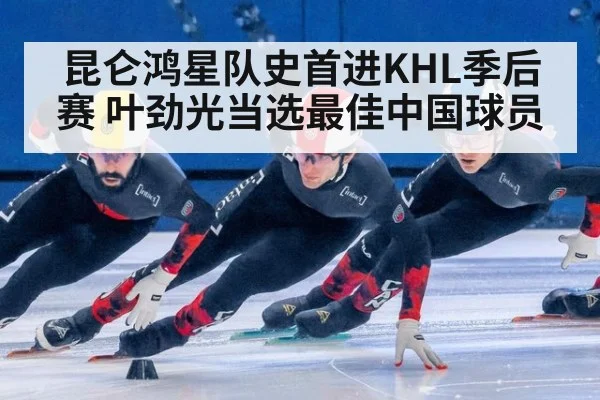 昆仑鸿星队史首进KHL季后赛 叶劲光当选最佳中国球员