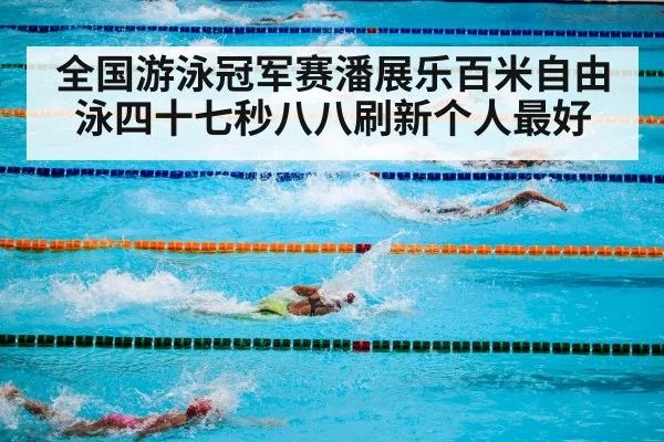 全国游泳冠军赛潘展乐百米自由泳四十七秒八八刷新个人最好