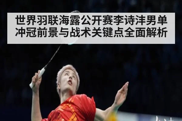 世界羽联海露公开赛李诗沣男单冲冠前景与战术关键点全面解析